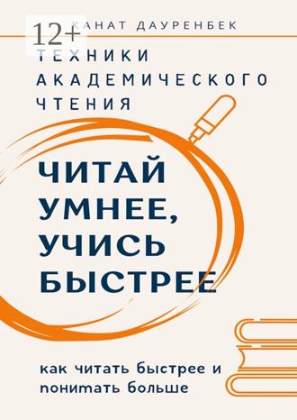 Канат Дауренбек. Читай умнее, учись быстрее. Техники академического чтения. Как читать быстрее и понимать больше