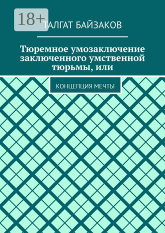 Талгат Байзаков. Тюремное умозаключение заключенного умственной тюрьмы, или. Концепция мечты