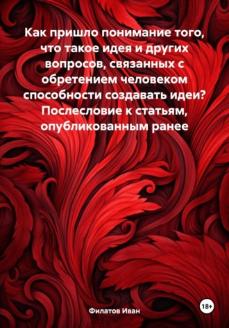 Иван Андреянович Филатов. Как пришло понимание того, что такое идея и других вопросов, связанных с обретением человеком способности создавать идеи? Послесловие к статьям, опубликованным ранее