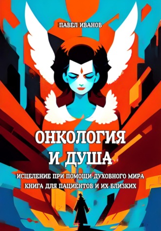 . Онкология и Душа. Исцеление при помощи Духовного Мира. Книга для пациентов и их близких