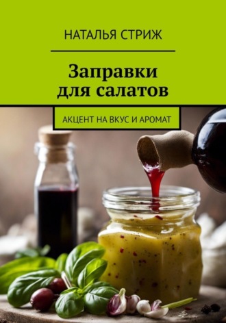 Наталья Стриж. Заправка для салатов: Акцент на вкус и аромат