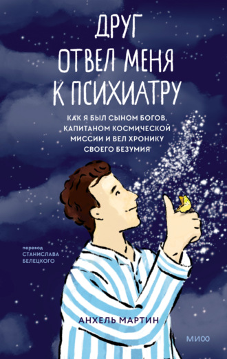 Анхель Мартин. Друг отвел меня к психиатру. Как я был сыном богов, капитаном космической миссии и вел хронику своего безумия