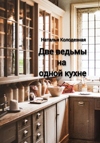 Наталья Колодезная. Две ведьмы на одной кухне
