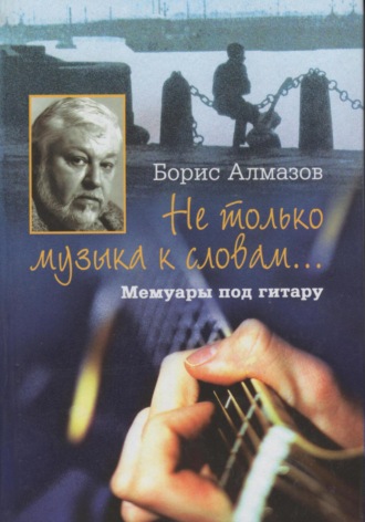 Борис Александрович Алмазов. Не только музыка к словам… Мемуары под гитару