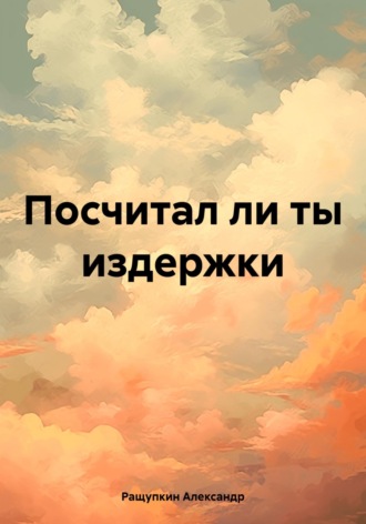 Александр Сергеевич Ращупкин. Посчитал ли ты издержки