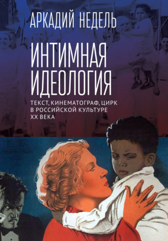 . Интимная идеология. Текст, кинематограф, цирк в российской культуре ХХ века