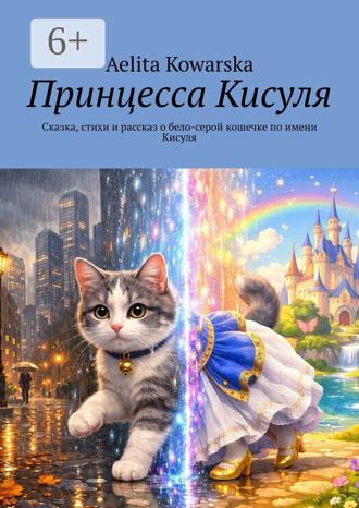 Aelita Kowarska. Принцесса Кисуля. Сказка, стихи и рассказ о бело-серой кошечке по имени Кисуля