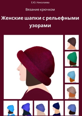 Екатерина Юрьевна Николаева. Вязание крючком. Женские шапки с рельефными узорами