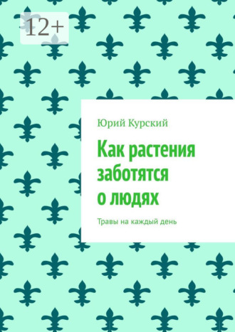Юрий Курский. Как растения заботятся о людях. Травы на каждый день
