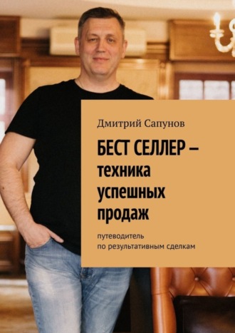 Дмитрий Валерьевич Сапунов. Бест селлер – техника успешных продаж. Путеводитель по результативным сделкам