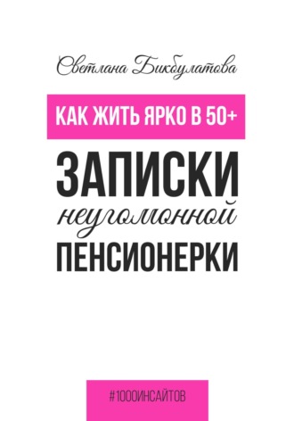 Светлана Бикбулатова. Как жить ярко в 50+. Записки неугомонной пенсионерки