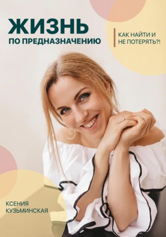 Ксения Владимировна Кузьминская. Жизнь по предназначению. Как найти и не потерять?!