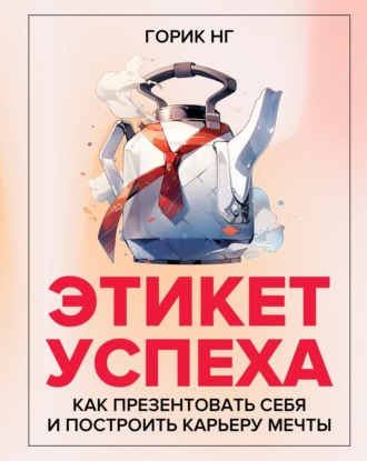. Этикет успеха. Как презентовать себя и построить карьеру мечты