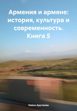 Лейли Арутюнян. Армения и армяне: история, культура и современность. Kнига 5