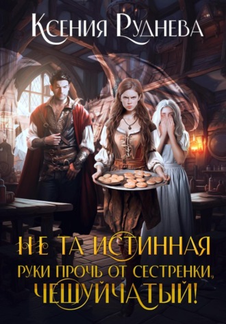 Ксения Руднева. Не та истинная. Руки прочь от сестренки, чешуйчатый!