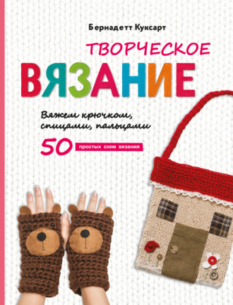 Бернадетт Куксарт. Творческое вязание. Вяжем крючком, спицами, пальцами