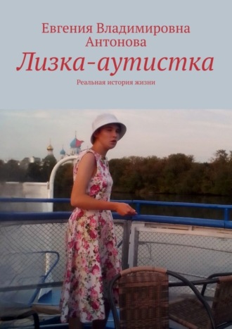 Евгения Владимировна Антонова. Лизка-аутистка. Реальная история жизни