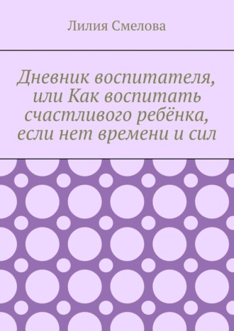 Лилия Смелова. Дневник воспитателя, или Как воспитать счастливого ребёнка, если нет времени и сил