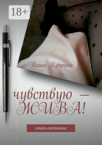 Таша Куприна. Чувствую – жива! Книга-состояние