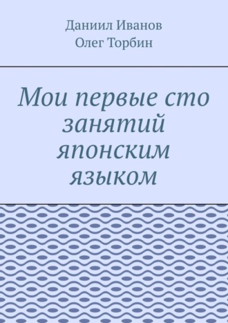 Олег Торбин. Мои первые сто занятий японским языком