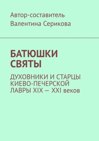 Валентина Анатольевна Серикова. Батюшки святы. Духовники и старцы Киево-Печерской лавры ХIХ – ХХI веков