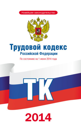 . Трудовой кодекс Российской Федерации по состоянию на 1 июня 2014 года