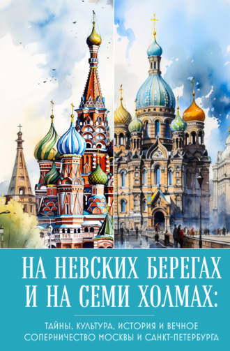 . На невских берегах и на семи холмах. Тайны, культура, история и вечное соперничество Москвы и Санкт-Петербурга
