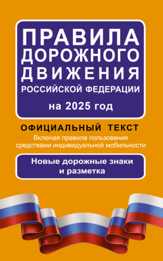 . Правила дорожного движения Российской Федерации на 2025 г. Официальный текст. Включая правила пользования средствами индивидуальной мобильности. Новые дорожные знаки и разметка