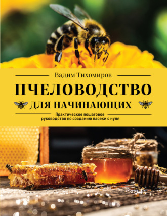 . Пчеловодство для начинающих. Практическое пошаговое руководство по созданию пасеки с нуля