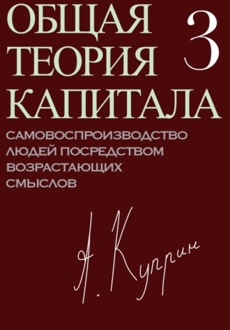 . Общая теория капитала. Самовоспроизводство людей посредством возрастающих смыслов. Часть третья