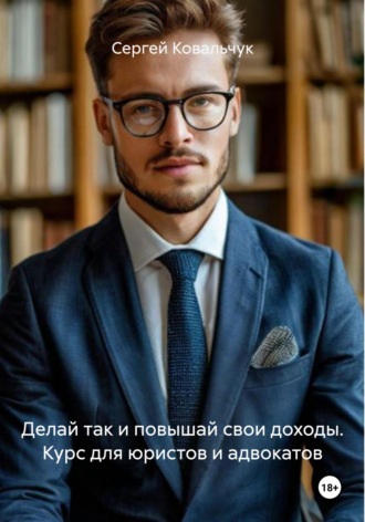 Сергей Васильевич Ковальчук. Делай так и повышай свои доходы. Курс для юристов и адвокатов