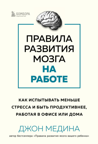 . Правила развития мозга на работе. Как испытывать меньше стресса и быть продуктивнее, работая в офисе или дома