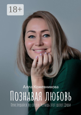 Алла Кожевникова. Познавая любовь. Прислушайся. Не спеши. Услышь этот шепот Души