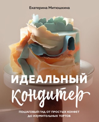 . Идеальный кондитер. Пошаговый гид от простых конфет до изумительных тортов