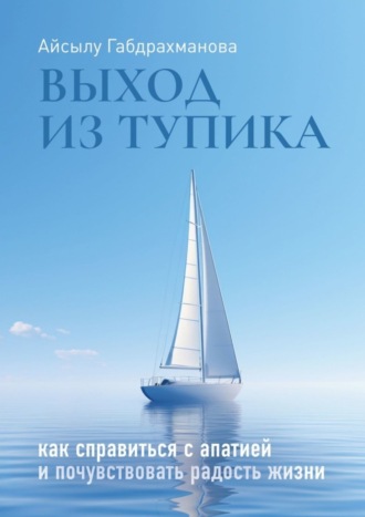 Айсылу Габдрахманова. Выход из тупика. Как справиться с апатией и почувствовать радость жизни