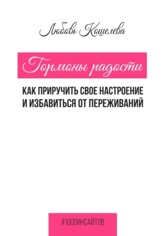 Любовь Васильевна Кошелева. Гормоны радости. Как приручить свое настроение и избавиться от переживаний