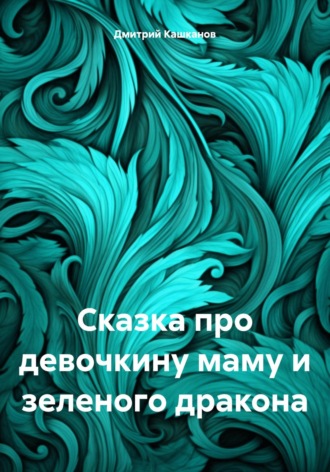 Дмитрий Кашканов. Сказка про девочкину маму и зеленого дракона