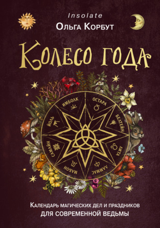 . Колесо года. Календарь магических дел и праздников для современной ведьмы