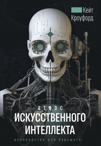Кейт Кроуфорд. Атлас искусственного интеллекта: руководство для будущего