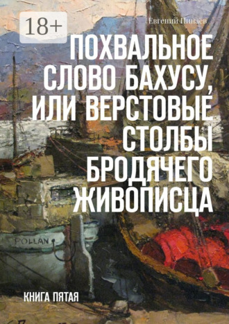 Евгений Иванович Пинаев. Похвальное слово Бахусу, или Верстовые столбы бродячего живописца. Книга пятая