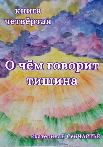 ЕкатеринаЕ- СейЧАСТЬЕ. О чём говорит тишина. Книга четвёртая