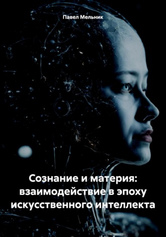 Павел Викторович Мельник. Сознание и материя: взаимодействие в эпоху искусственного интеллекта