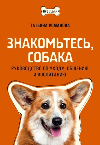 Татьяна Романова. Знакомьтесь, собака. Руководство по уходу, общению и воспитанию