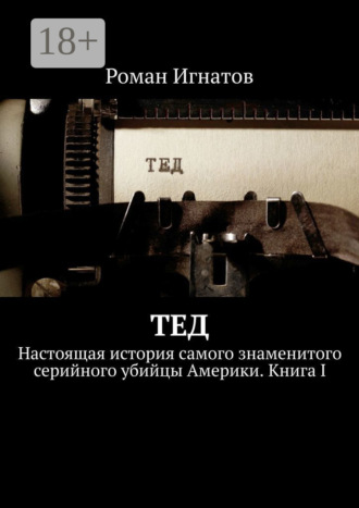 . Тед. Настоящая история самого знаменитого серийного убийцы Америки. Книга I