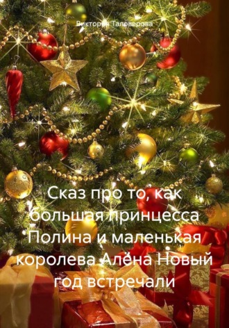 Виктория Владимировна Таловерова. Сказ про то, как большая принцесса Полина и маленькая королева Алёна Новый год встречали