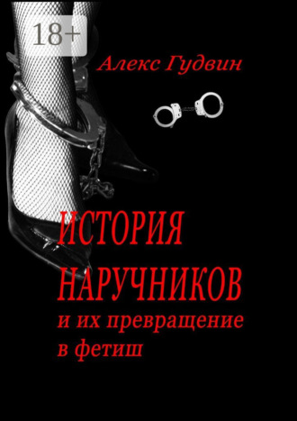 Алекс Гудвин. История наручников. И их превращение в фетиш