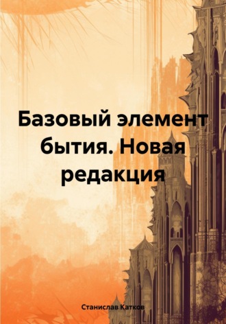 Станислав Катков. Базовый элемент бытия. Новая редакция