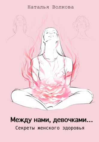 Наталья Волкова. Между нами, девочками… Секреты женского здоровья