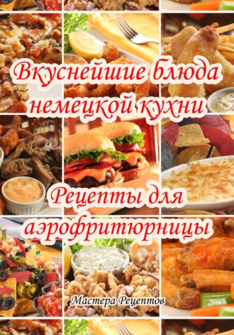 Мастера Рецептов. Вкуснейшие блюда немецкой кухни. Рецепты для аэрофритюрницы