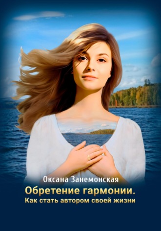 Оксана Занемонская. Обретение гармонии. Как стать автором своей жизни